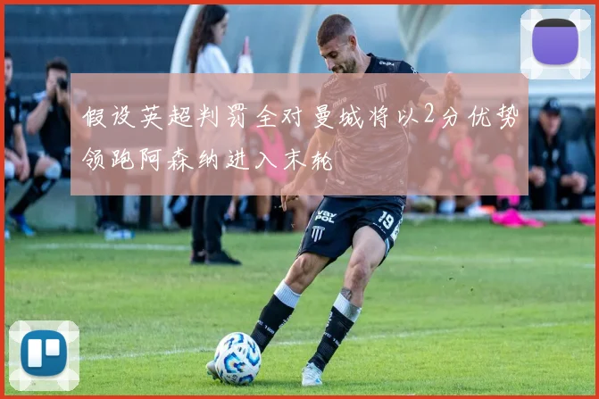 假设英超判罚全对曼城将以2分优势领跑阿森纳进入末轮