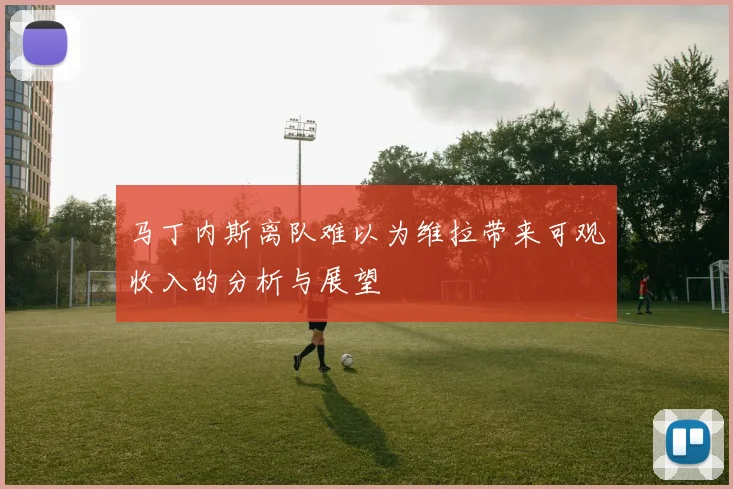 马丁内斯离队难以为维拉带来可观收入的分析与展望