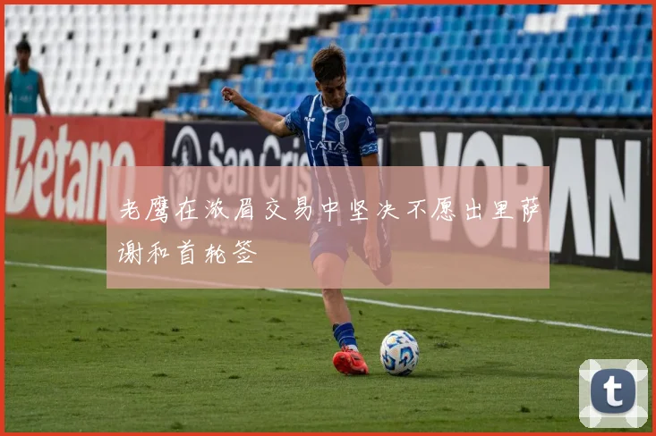 老鹰在浓眉交易中坚决不愿出里萨谢和首轮签