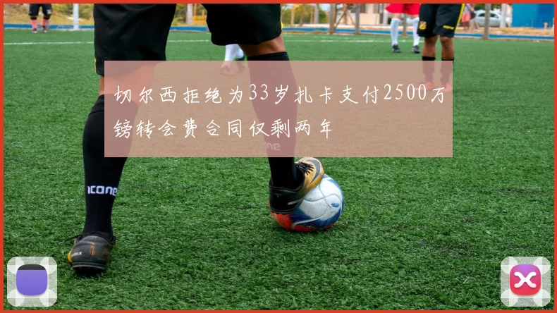 切尔西拒绝为33岁扎卡支付2500万镑转会费合同仅剩两年