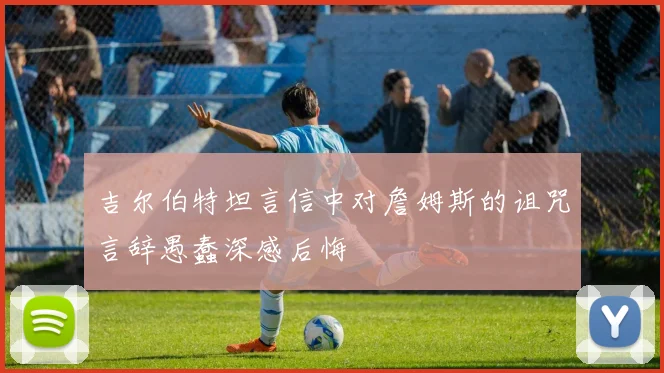吉尔伯特坦言信中对詹姆斯的诅咒言辞愚蠢深感后悔