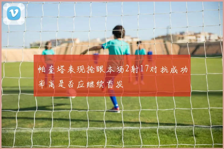 帕奎塔表现抢眼本场2射17对抗成功率高是否应继续首发