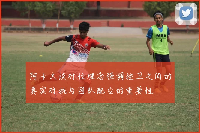 阿卡夫谈对位理念强调控卫之间的真实对抗与团队配合的重要性
