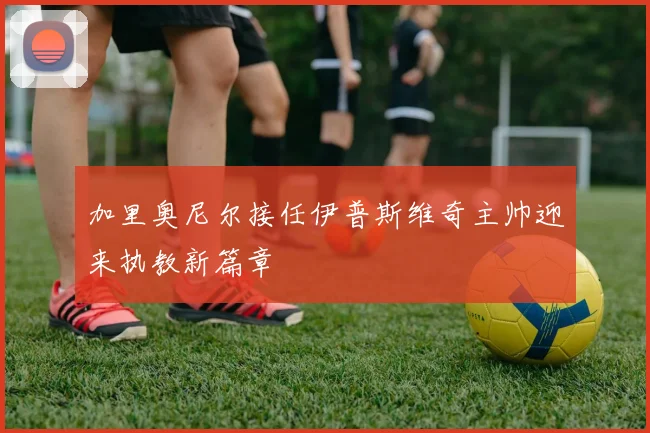 加里奥尼尔接任伊普斯维奇主帅迎来执教新篇章