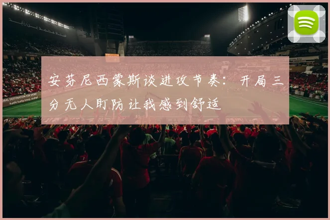 安芬尼西蒙斯谈进攻节奏：开局三分无人盯防让我感到舒适