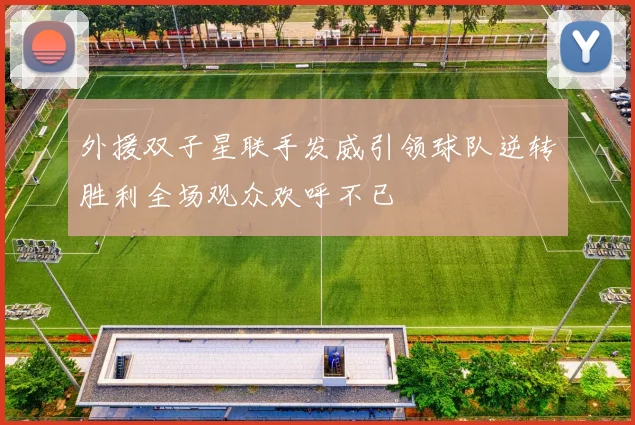 外援双子星联手发威引领球队逆转胜利全场观众欢呼不已
