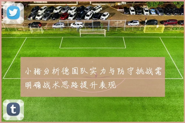 小猪分析德国队实力与防守挑战需明确战术思路提升表现