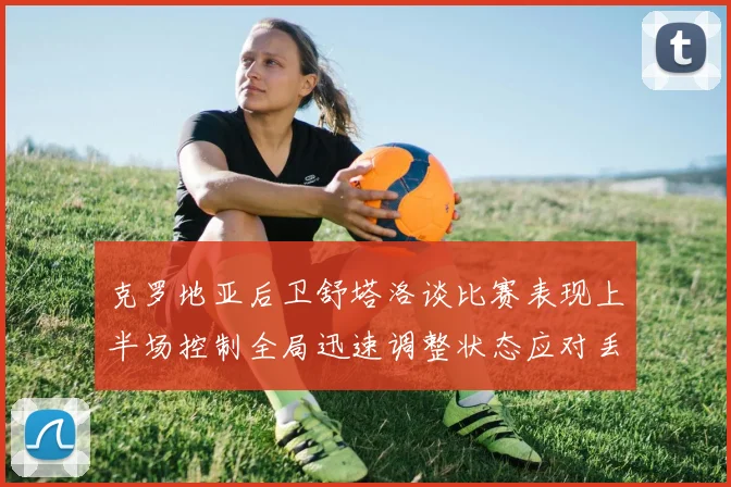 克罗地亚后卫舒塔洛谈比赛表现上半场控制全局迅速调整状态应对丢球