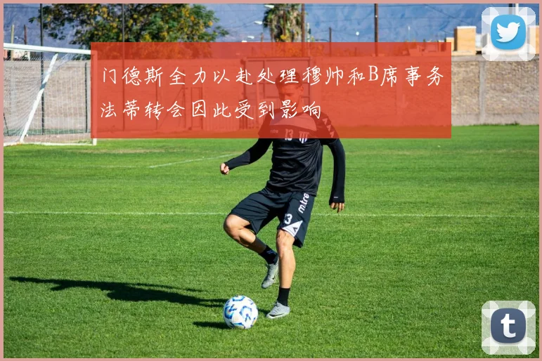 门德斯全力以赴处理穆帅和B席事务法蒂转会因此受到影响