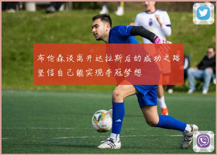 布伦森谈离开达拉斯后的成功之路坚信自己能实现夺冠梦想