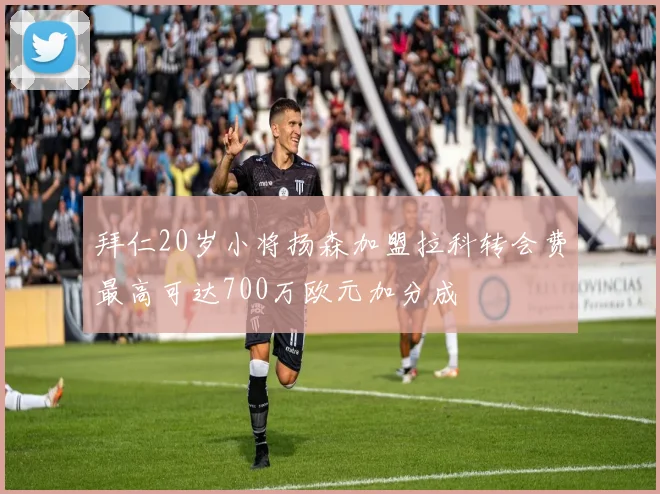 拜仁20岁小将扬森加盟拉科转会费最高可达700万欧元加分成