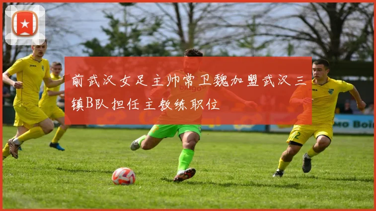 前武汉女足主帅常卫魏加盟武汉三镇B队担任主教练职位