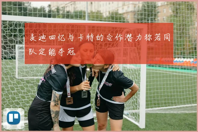 麦迪回忆与卡特的合作潜力称若同队定能夺冠
