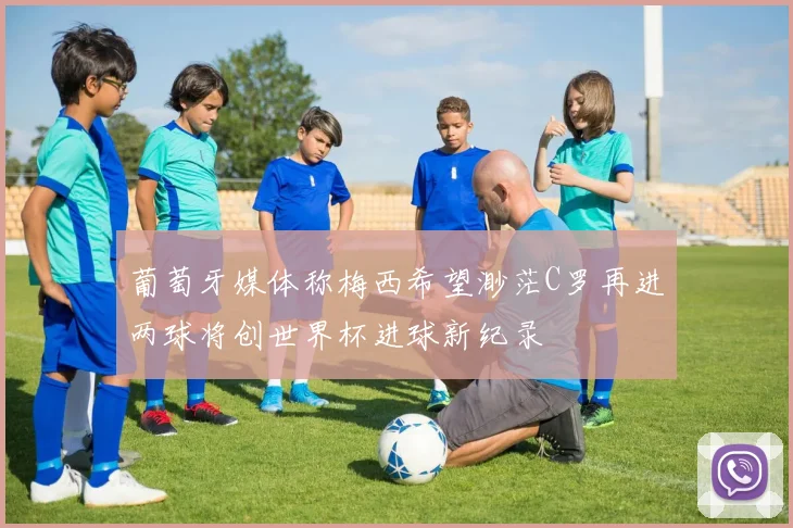 葡萄牙媒体称梅西希望渺茫C罗再进两球将创世界杯进球新纪录