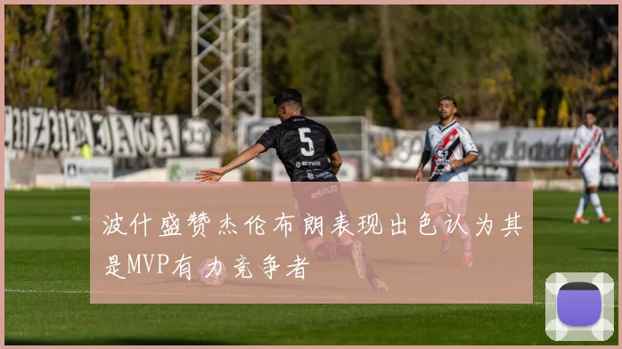 波什盛赞杰伦布朗表现出色认为其是MVP有力竞争者