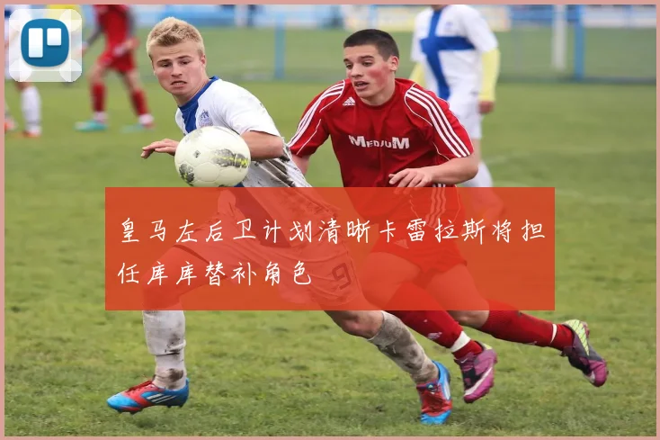 皇马左后卫计划清晰卡雷拉斯将担任库库替补角色