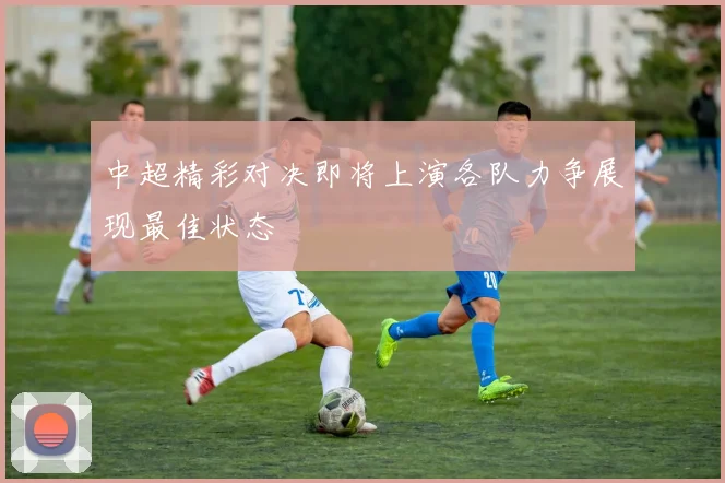 中超精彩对决即将上演各队力争展现最佳状态