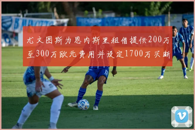 尤文图斯为恩内斯里租借提供200万至300万欧元费用并设定1700万买断权