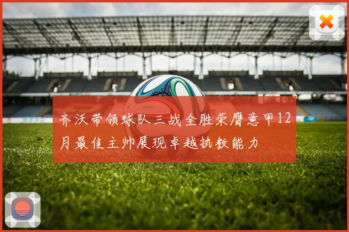 齐沃带领球队三战全胜荣膺意甲12月最佳主帅展现卓越执教能力