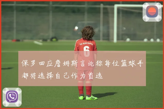 保罗回应詹姆斯言论称每位篮球手都将选择自己作为首选