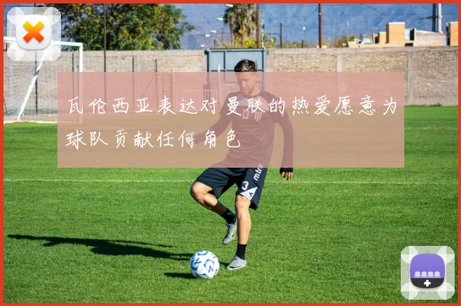 瓦伦西亚表达对曼联的热爱愿意为球队贡献任何角色