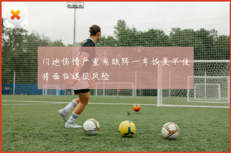 门迪伤情严重或缺阵一年恢复不佳将面临退役风险