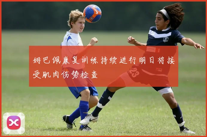 姆巴佩康复训练持续进行明日将接受肌肉伤势检查