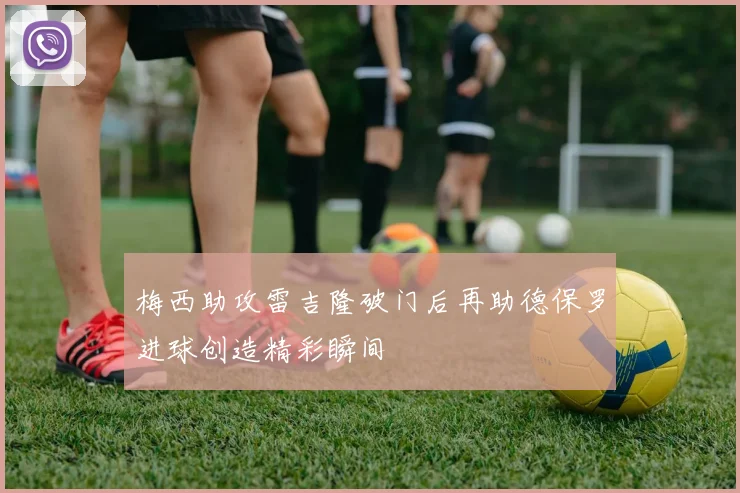 梅西助攻雷吉隆破门后再助德保罗进球创造精彩瞬间