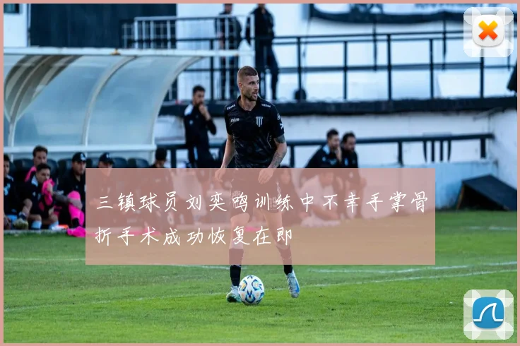 三镇球员刘奕鸣训练中不幸手掌骨折手术成功恢复在即