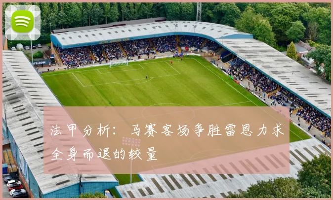 法甲分析：马赛客场争胜雷恩力求全身而退的较量