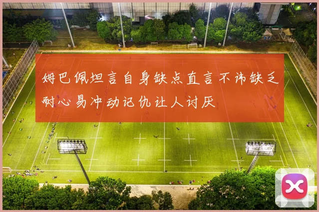 姆巴佩坦言自身缺点直言不讳缺乏耐心易冲动记仇让人讨厌