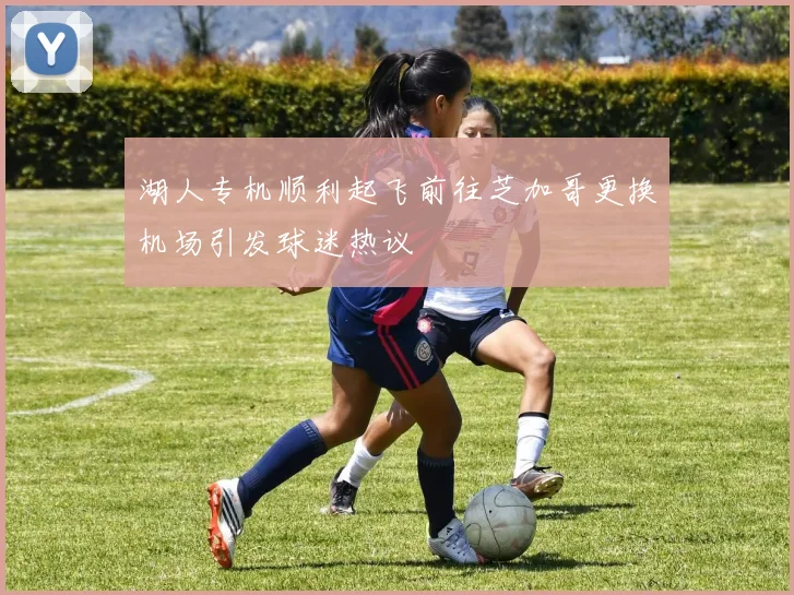 湖人专机顺利起飞前往芝加哥更换机场引发球迷热议