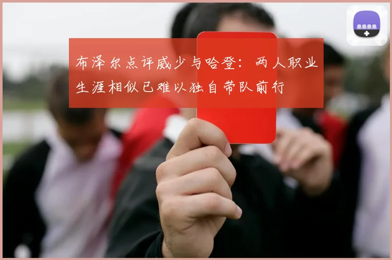 布泽尔点评威少与哈登：两人职业生涯相似已难以独自带队前行