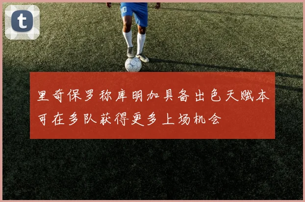 里奇保罗称库明加具备出色天赋本可在多队获得更多上场机会