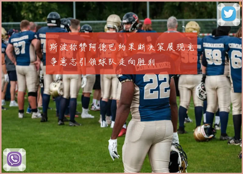 斯波称赞阿德巴约果断决策展现竞争意志引领球队走向胜利